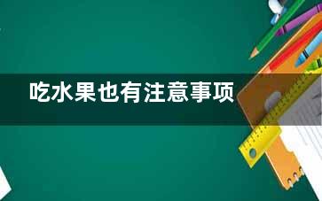 吃水果也有注意事项 吃水果的六种禁忌(吃水果也有注意力吗)